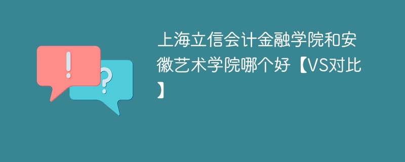 上海立信会计金融学院和安徽艺术学院哪个好【VS对比】