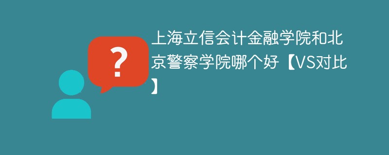 上海立信会计金融学院和北京警察学院哪个好【VS对比】