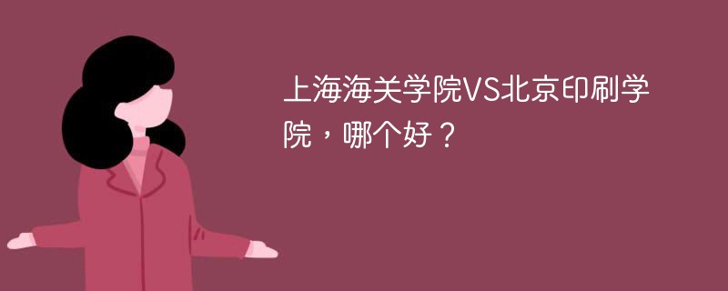 上海海关学院VS北京印刷学院，哪个好？