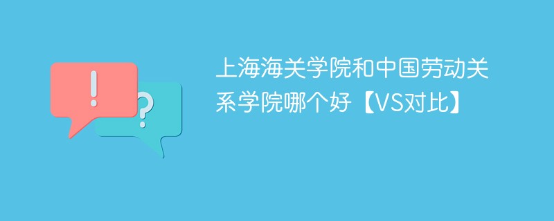 上海海关学院和中国劳动关系学院哪个好【VS对比】