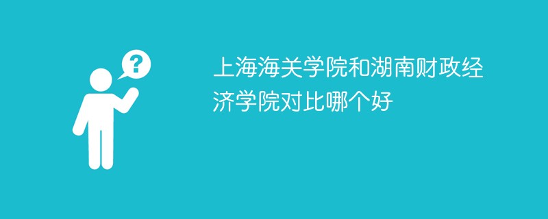 上海海关学院和湖南财政经济学院对比哪个好