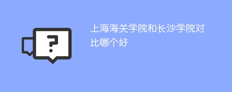 上海海关学院和长沙学院对比哪个好