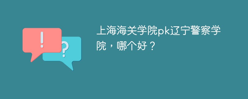 上海海关学院pk辽宁警察学院，哪个好？