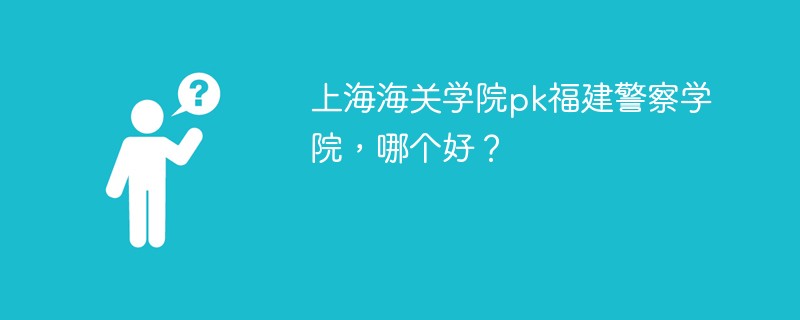 上海海关学院pk福建警察学院，哪个好？