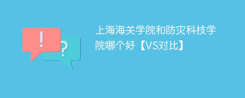 上海海关学院和防灾科技学院哪个好【VS对比】