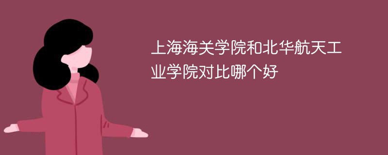 上海海关学院和北华航天工业学院对比哪个好