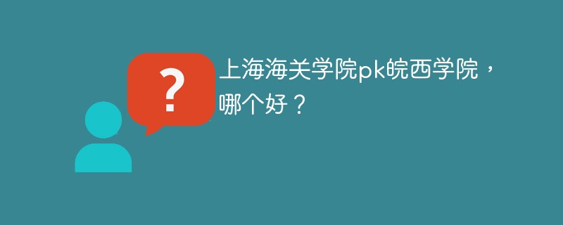 上海海关学院pk皖西学院，哪个好？