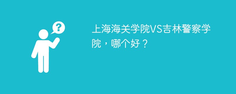 上海海关学院VS吉林警察学院，哪个好？