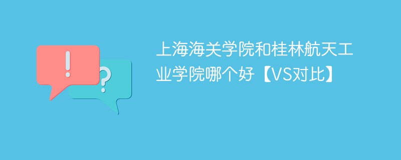 上海海关学院和桂林航天工业学院哪个好【VS对比】