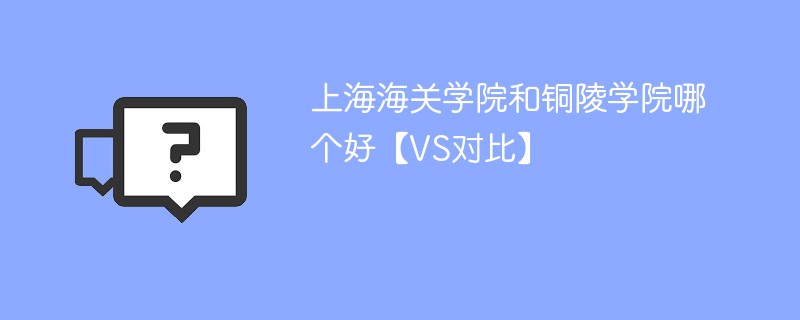 上海海关学院和铜陵学院哪个好【VS对比】