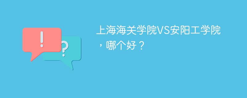 上海海关学院VS安阳工学院，哪个好？