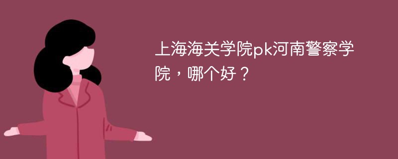 上海海关学院pk河南警察学院，哪个好？