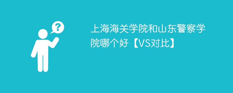 上海海关学院和山东警察学院哪个好【VS对比】