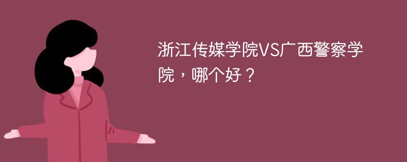 浙江传媒学院VS广西警察学院，哪个好？