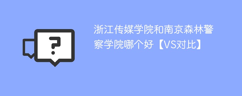 浙江传媒学院和南京森林警察学院哪个好【VS对比】