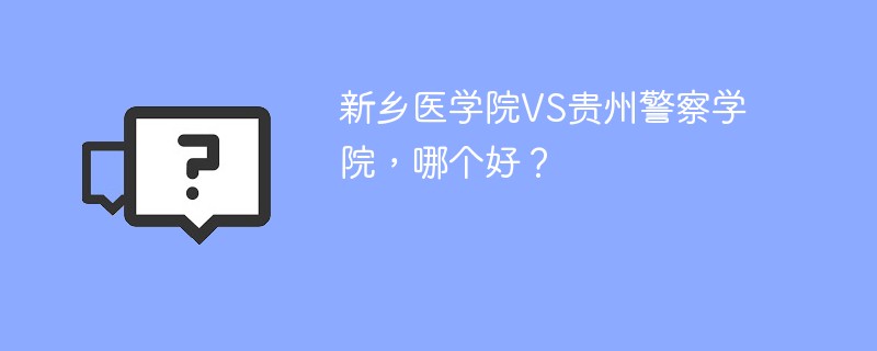 新乡医学院VS贵州警察学院，哪个好？