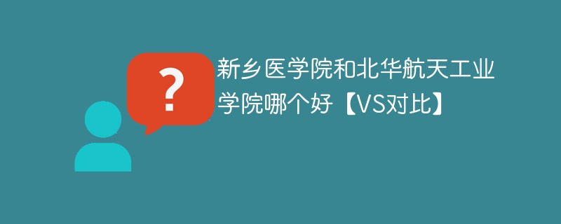 新乡医学院和北华航天工业学院哪个好【VS对比】