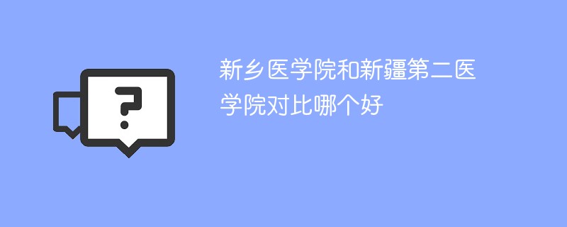 新乡医学院和新疆第二医学院对比哪个好