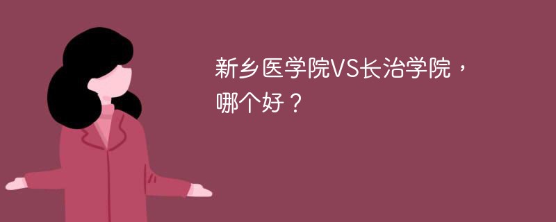 新乡医学院VS长治学院，哪个好？