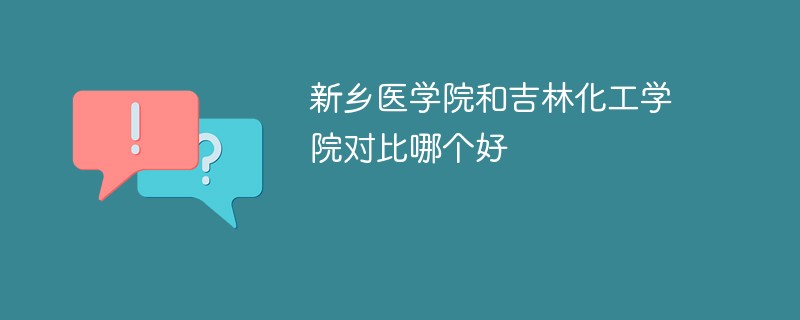 新乡医学院和吉林化工学院对比哪个好