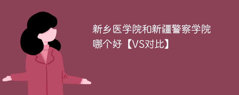 新乡医学院和新疆警察学院哪个好【VS对比】