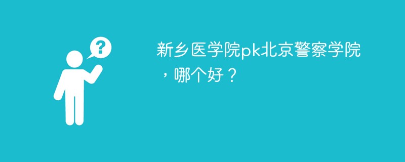 新乡医学院pk北京警察学院，哪个好？