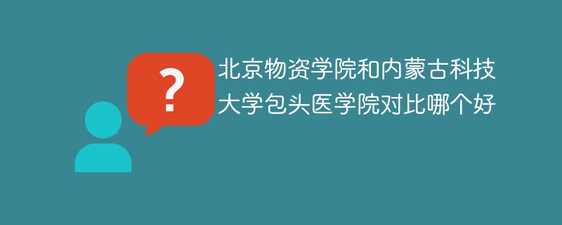 北京物资学院和内蒙古科技大学包头医学院对比哪个好