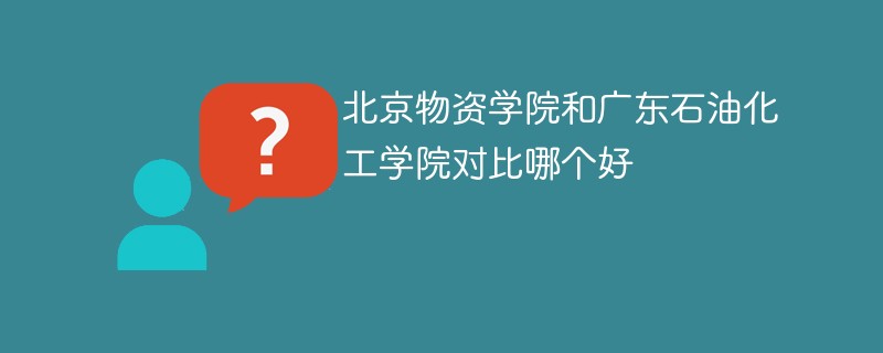 北京物资学院和广东石油化工学院对比哪个好