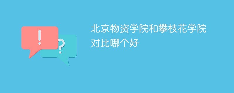 北京物资学院和攀枝花学院对比哪个好