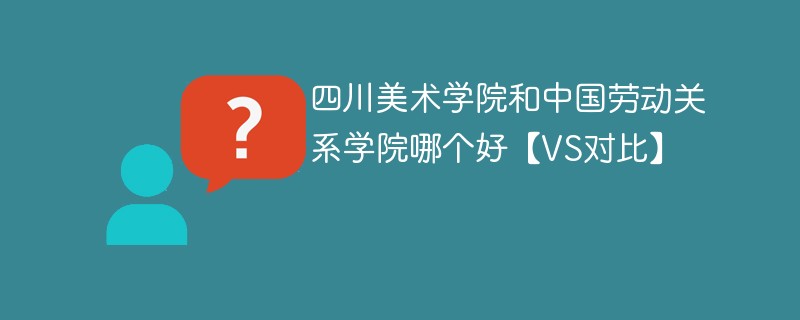 四川美术学院和中国劳动关系学院哪个好【VS对比】