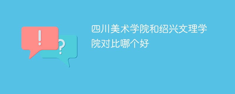 四川美术学院和绍兴文理学院对比哪个好