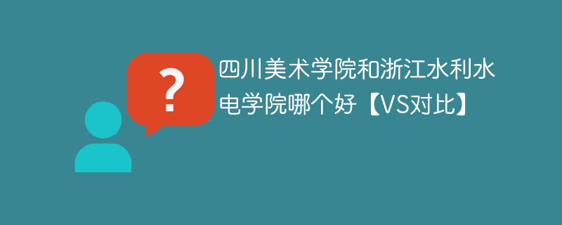 四川美术学院和浙江水利水电学院哪个好【VS对比】