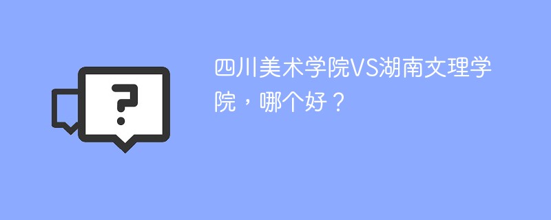 四川美术学院VS湖南文理学院，哪个好？