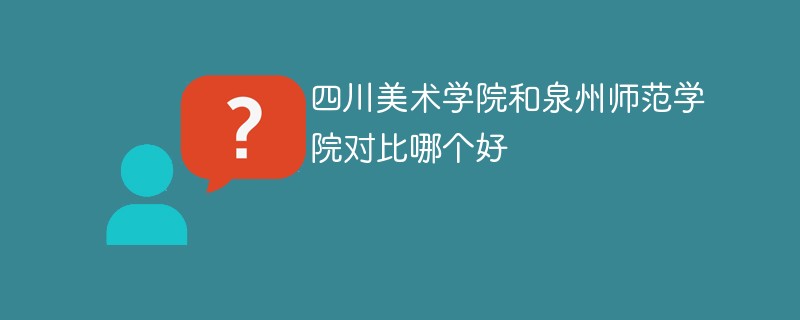 四川美术学院和泉州师范学院对比哪个好