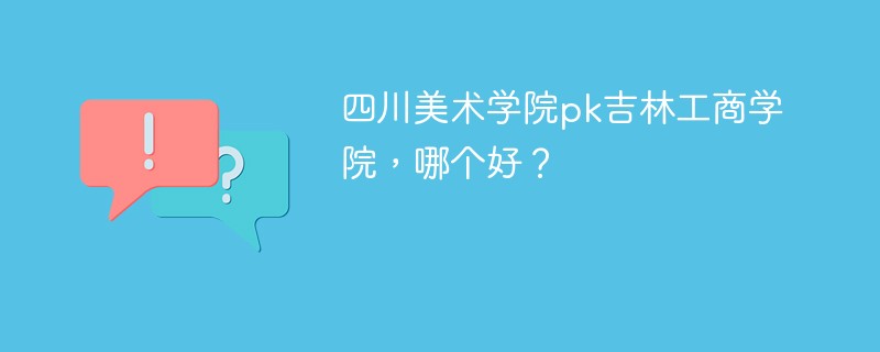 四川美术学院pk吉林工商学院，哪个好？