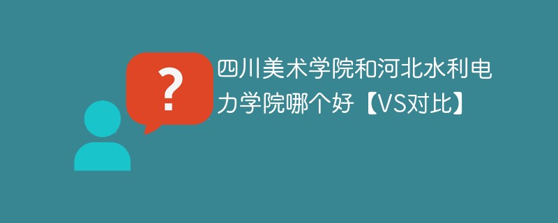 四川美术学院和河北水利电力学院哪个好【VS对比】