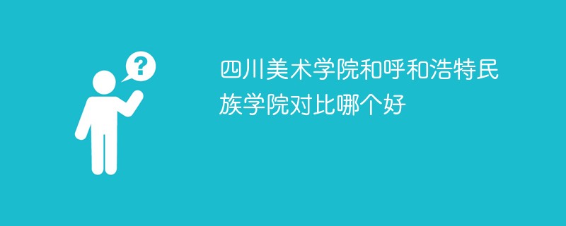 四川美术学院和呼和浩特民族学院对比哪个好