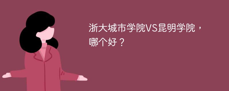 浙大城市学院VS昆明学院，哪个好？