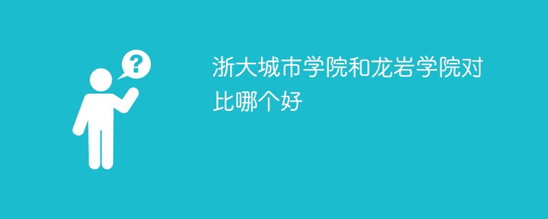 浙大城市学院和龙岩学院对比哪个好