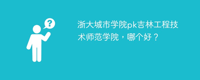 浙大城市学院pk吉林工程技术师范学院，哪个好？