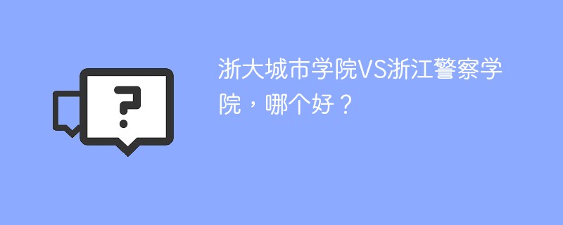 浙大城市学院VS浙江警察学院，哪个好？