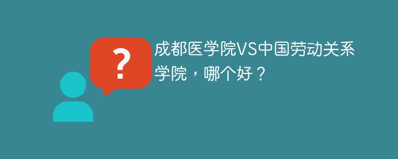 成都医学院VS中国劳动关系学院，哪个好？