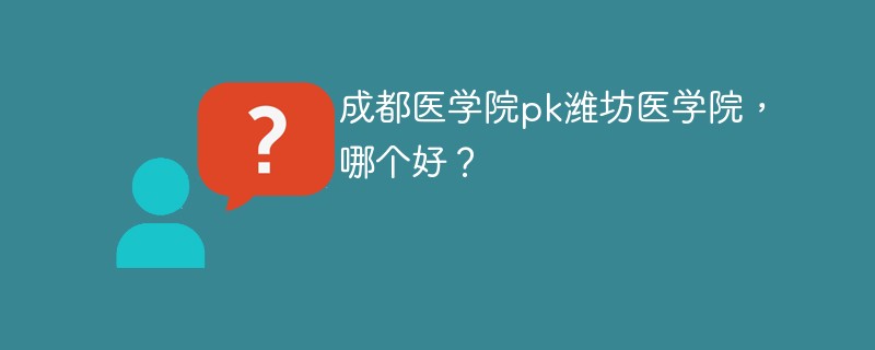 成都医学院pk潍坊医学院，哪个好？