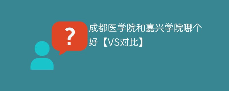 成都医学院和嘉兴学院哪个好【VS对比】