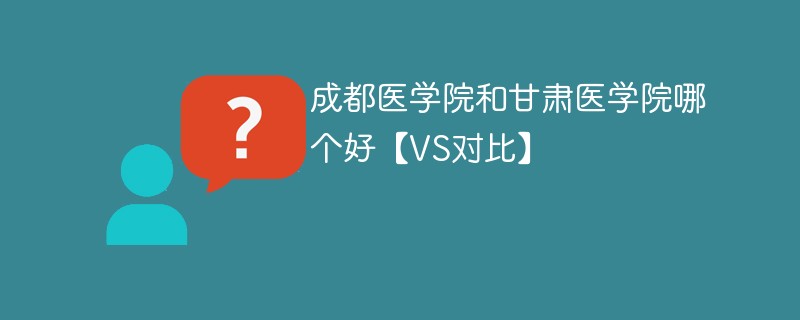 成都医学院和甘肃医学院哪个好【VS对比】