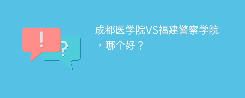 成都医学院VS福建警察学院，哪个好？