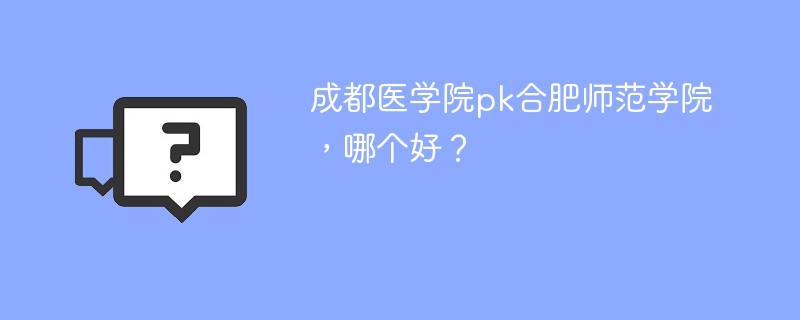 成都医学院pk合肥师范学院，哪个好？