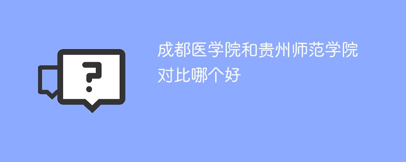 成都医学院和贵州师范学院对比哪个好