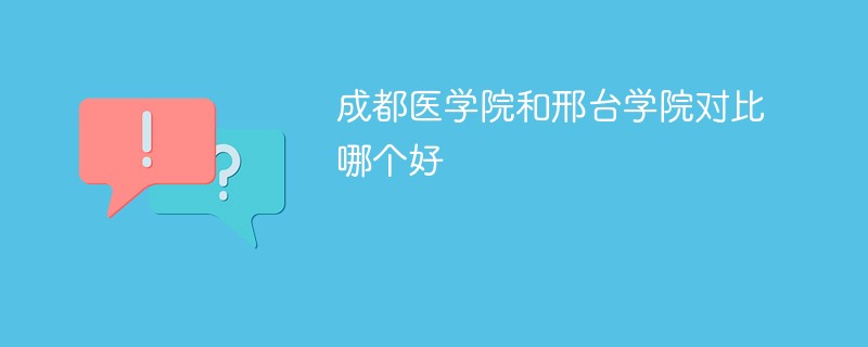 成都医学院和邢台学院对比哪个好