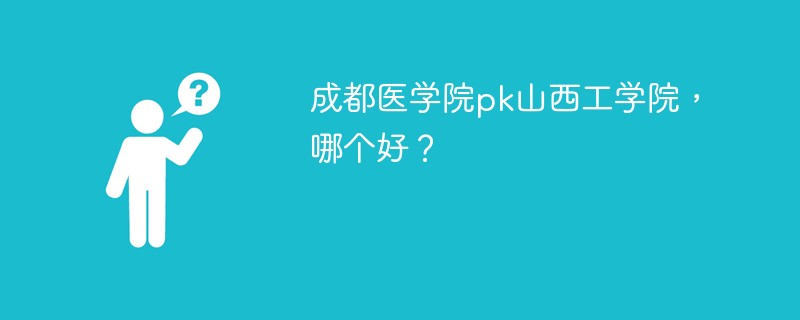 成都医学院pk山西工学院，哪个好？